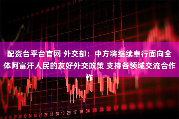 配资台平台官网 外交部：中方将继续奉行面向全体阿富汗人民的友好外交政策 支持各领域交流合作