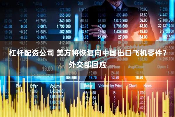 杠杆配资公司 美方将恢复向中国出口飞机零件？外交部回应