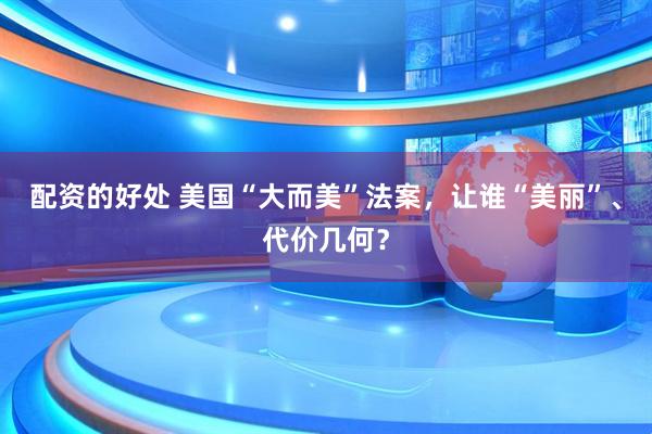 配资的好处 美国“大而美”法案，让谁“美丽”、代价几何？
