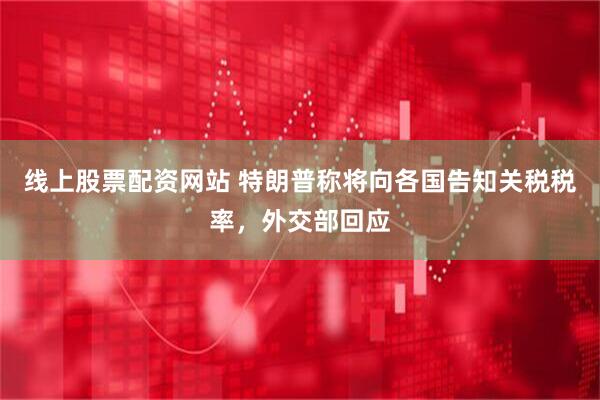 线上股票配资网站 特朗普称将向各国告知关税税率，外交部回应