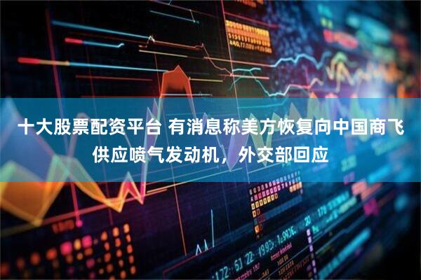 十大股票配资平台 有消息称美方恢复向中国商飞供应喷气发动机，外交部回应