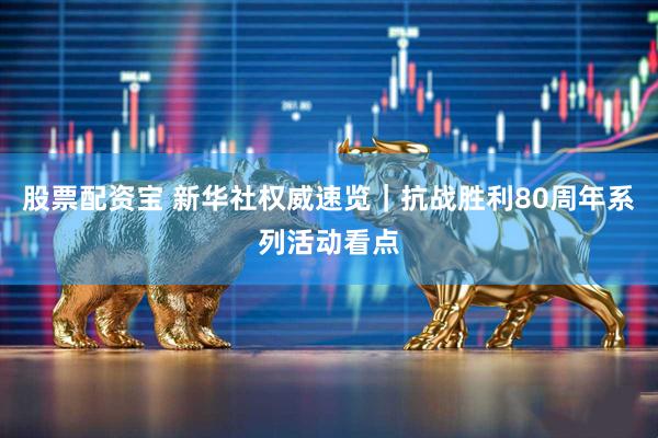 股票配资宝 新华社权威速览｜抗战胜利80周年系列活动看点