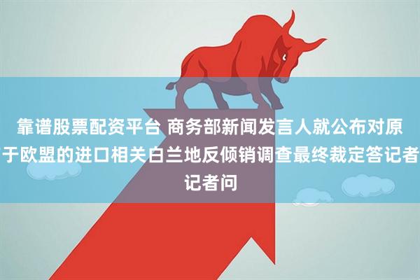 靠谱股票配资平台 商务部新闻发言人就公布对原产于欧盟的进口相关白兰地反倾销调查最终裁定答记者问