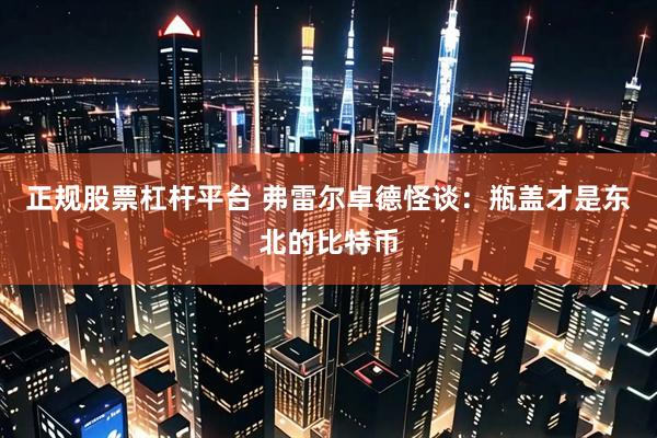 正规股票杠杆平台 弗雷尔卓德怪谈：瓶盖才是东北的比特币