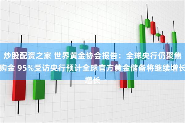 炒股配资之家 世界黄金协会报告：全球央行仍聚焦购金 95%受访央行预计全球官方黄金储备将继续增长