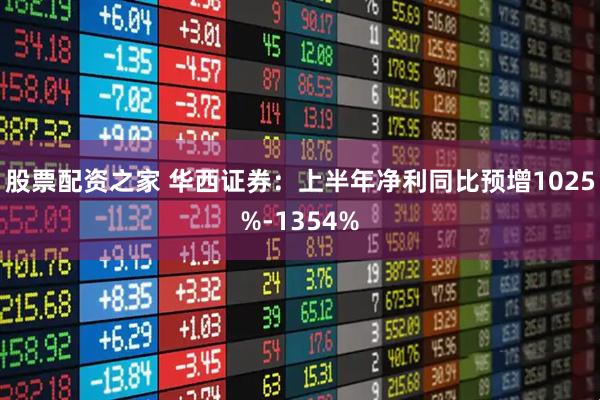 股票配资之家 华西证券：上半年净利同比预增1025%-1354%
