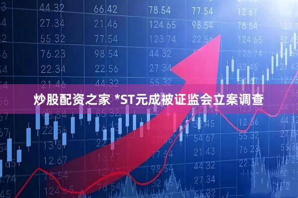 炒股配资之家 *ST元成被证监会立案调查