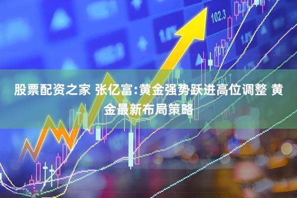 股票配资之家 张亿富:黄金强势跃进高位调整 黄金最新布局策略