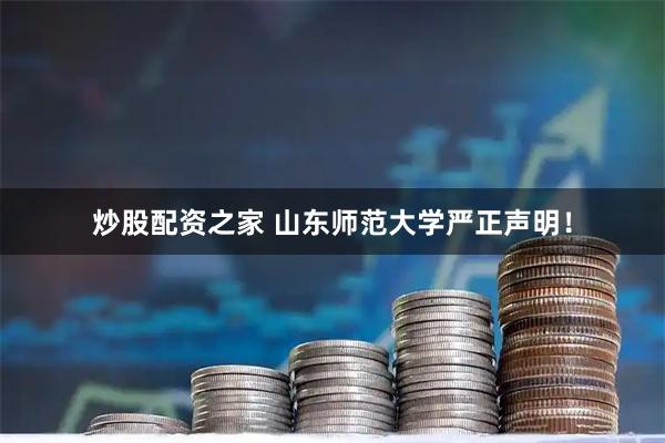 炒股配资之家 山东师范大学严正声明！