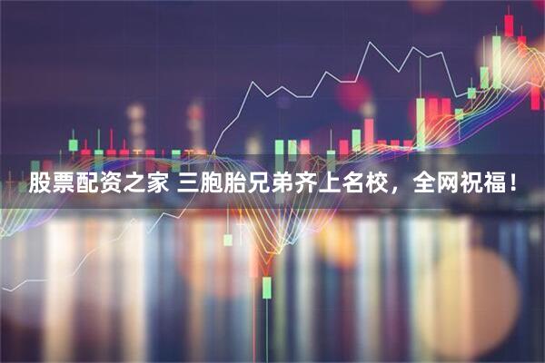 股票配资之家 三胞胎兄弟齐上名校，全网祝福！