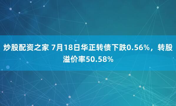 炒股配资之家 7月18日华正转债下跌0.56%，转股溢价率50.58%