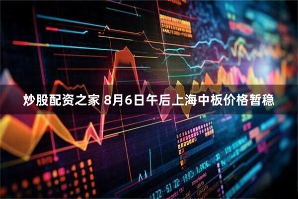 炒股配资之家 8月6日午后上海中板价格暂稳