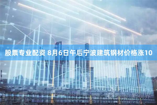 股票专业配资 8月6日午后宁波建筑钢材价格涨10