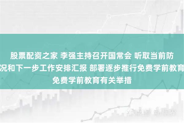 股票配资之家 李强主持召开国常会 听取当前防汛抗旱情况和下一步工作安排汇报 部署逐步推行免费学前教育有关举措