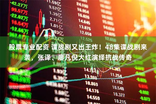 股票专业配资 谍战剧又出王炸！48集谍战剧来袭，张译、廖凡倪大红演绎抗战传奇