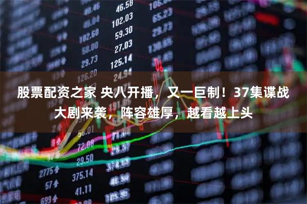 股票配资之家 央八开播，又一巨制！37集谍战大剧来袭，阵容雄厚，越看越上头