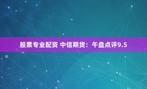 股票专业配资 中信期货：午盘点评9.5