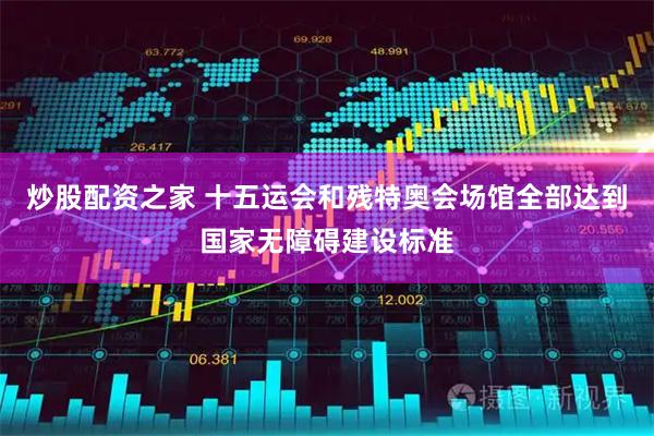 炒股配资之家 十五运会和残特奥会场馆全部达到国家无障碍建设标准