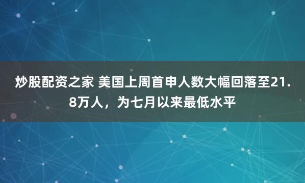 炒股配资之家 美国上周首申人数大幅回落至21.8万人，为七月以来最低水平