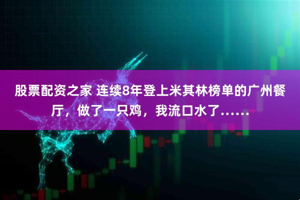 股票配资之家 连续8年登上米其林榜单的广州餐厅，做了一只鸡，我流口水了……