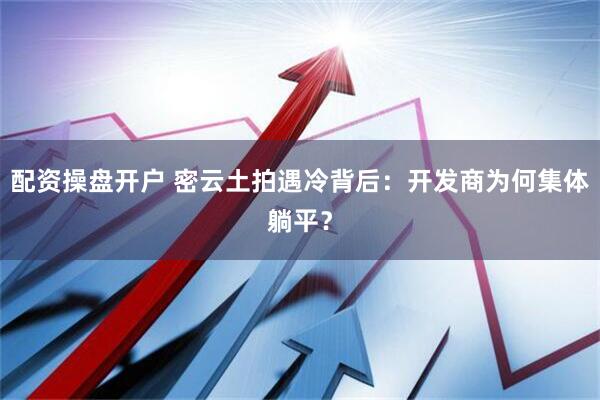 配资操盘开户 密云土拍遇冷背后：开发商为何集体躺平？