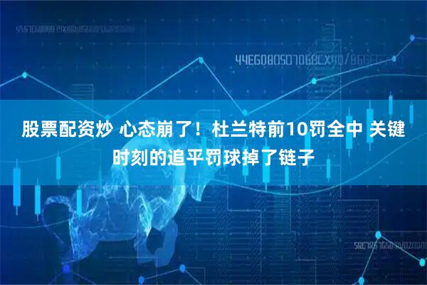 股票配资炒 心态崩了！杜兰特前10罚全中 关键时刻的追平罚球掉了链子