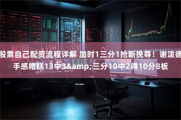 股票自己配资流程详解 加时1三分1抢断挽尊！谢泼德手感糟糕13中3&三分10中2得10分8板