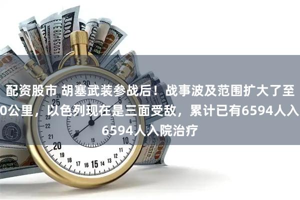 配资股市 胡塞武装参战后！战事波及范围扩大了至少1500公里，以色列现在是三面受敌，累计已有6594人入院治疗