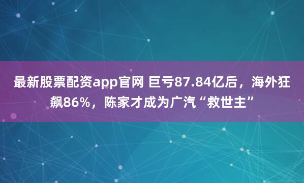 最新股票配资app官网 巨亏87.84亿后，海外狂飙86%，陈家才成为广汽“救世主”