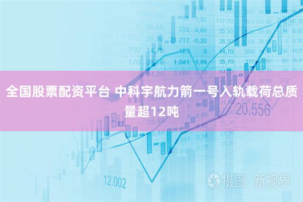 全国股票配资平台 中科宇航力箭一号入轨载荷总质量超12吨